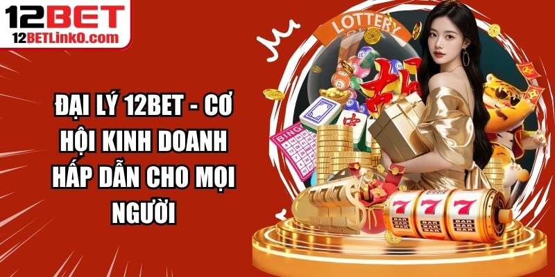 Đại Lý 12BET - Cơ Hội Kinh Doanh Hấp Dẫn Cho Mọi Người 2 Đại lý 12BET