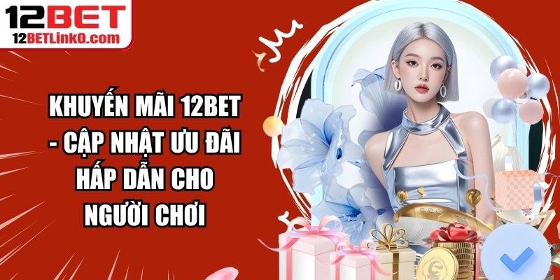 Khuyến Mãi 12BET - Cập Nhật Ưu Đãi Hấp Dẫn Cho Người Chơi 6 Khuyến mãi 12BET