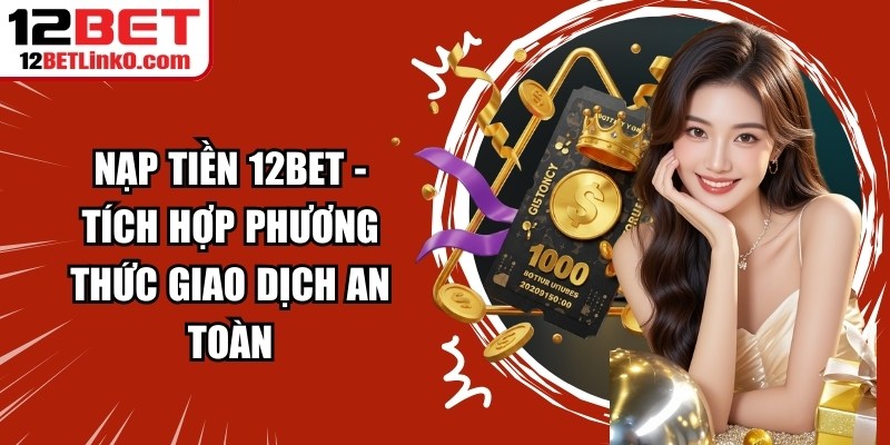Nạp Tiền 12BET - Tích Hợp Phương Thức Giao Dịch An Toàn 5 Nạp tiền 12BET