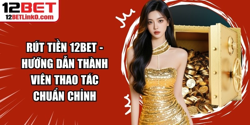 Rút Tiền 12BET - Hướng Dẫn Thành Viên Thao Tác Chuẩn Chỉnh 4 Rút tiền 12BET